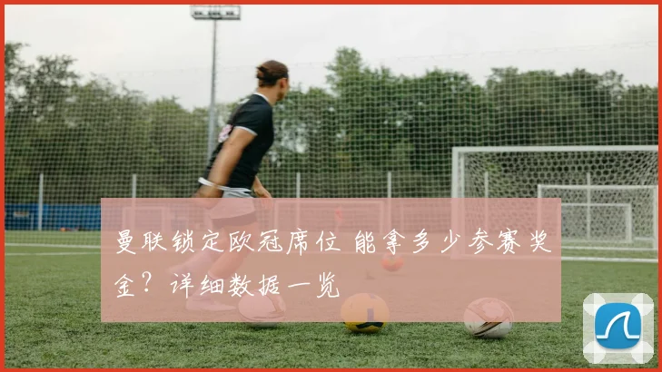 曼联锁定欧冠席位 能拿多少参赛奖金？详细数据一览