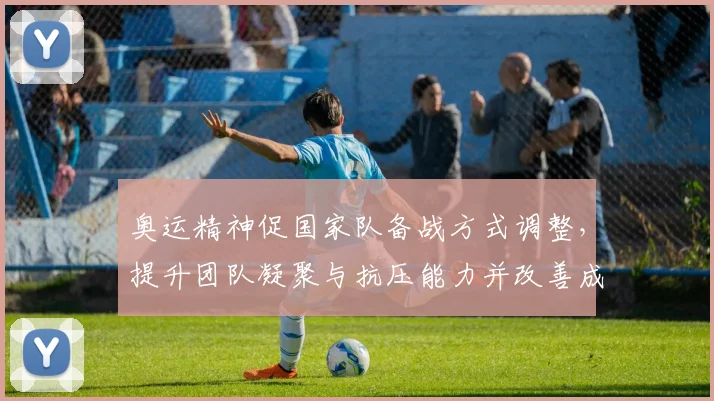 奥运精神促国家队备战方式调整，提升团队凝聚与抗压能力并改善成效