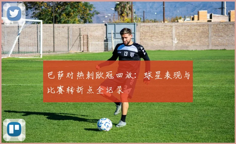 巴萨对热刺欧冠回放：球星表现与比赛转折点全记录