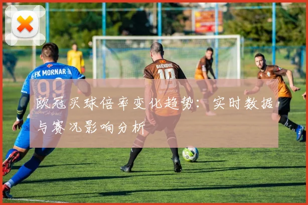 欧冠买球倍率变化趋势：实时数据与赛况影响分析
