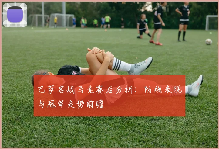 巴萨客战马竞赛后分析：防线表现与冠军走势前瞻