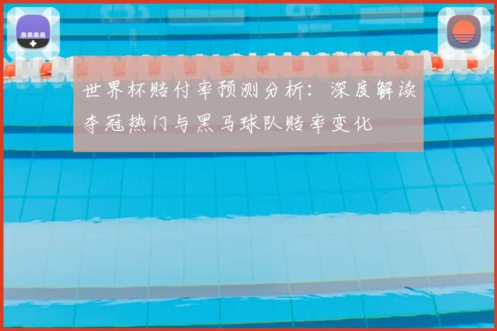 世界杯赔付率预测分析：深度解读夺冠热门与黑马球队赔率变化