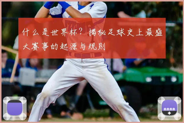 什么是世界杯？揭秘足球史上最盛大赛事的起源与规则