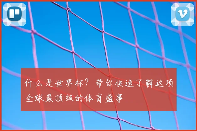什么是世界杯？带你快速了解这项全球最顶级的体育盛事