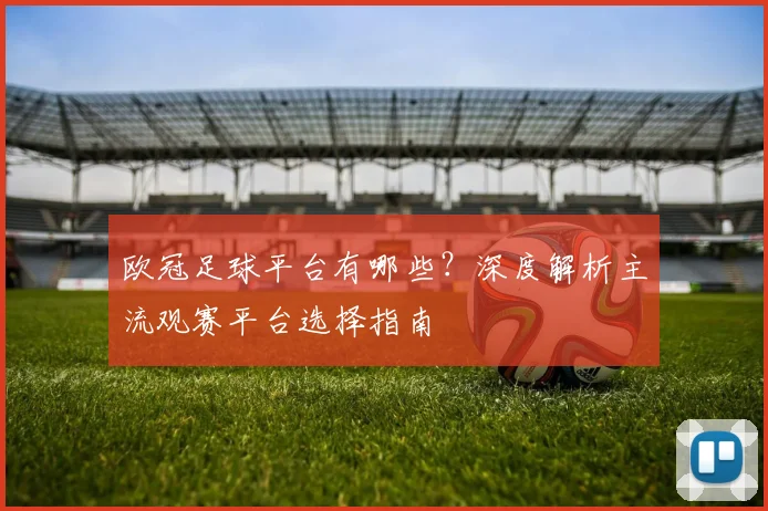 欧冠足球平台有哪些？深度解析主流观赛平台选择指南