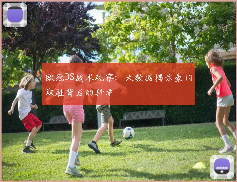 欧冠DS战术观察：大数据揭示豪门取胜背后的科学