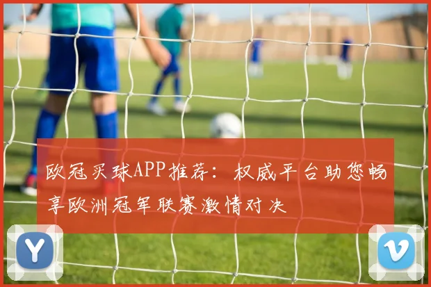 欧冠买球APP推荐：权威平台助您畅享欧洲冠军联赛激情对决