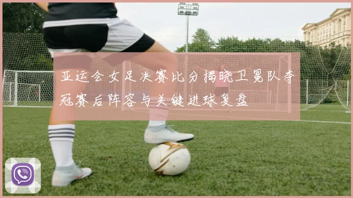 亚运会女足决赛比分揭晓卫冕队夺冠赛后阵容与关键进球复盘