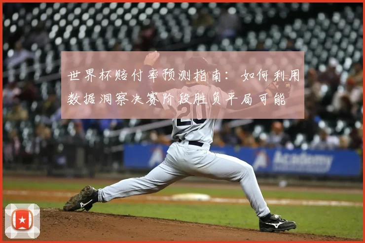 世界杯赔付率预测指南：如何利用数据洞察决赛阶段胜负平局可能
