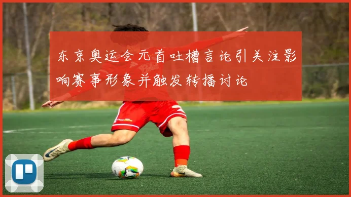 东京奥运会元首吐槽言论引关注影响赛事形象并触发转播讨论