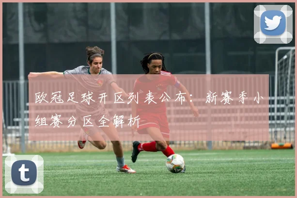 欧冠足球开区列表公布：新赛季小组赛分区全解析