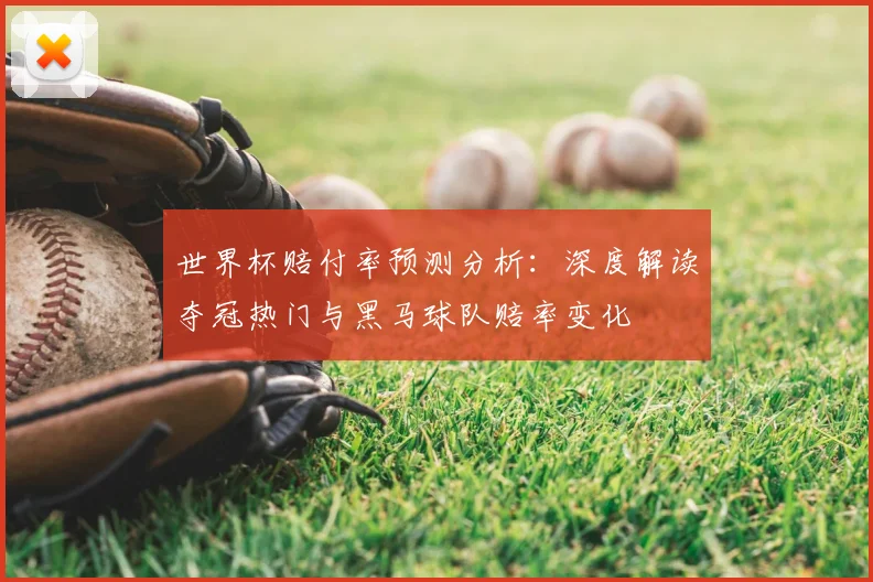世界杯赔付率预测分析：深度解读夺冠热门与黑马球队赔率变化