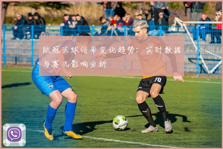 欧冠买球倍率变化趋势：实时数据与赛况影响分析