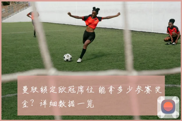 曼联锁定欧冠席位 能拿多少参赛奖金？详细数据一览