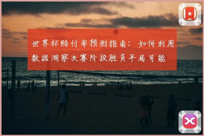 世界杯赔付率预测指南：如何利用数据洞察决赛阶段胜负平局可能