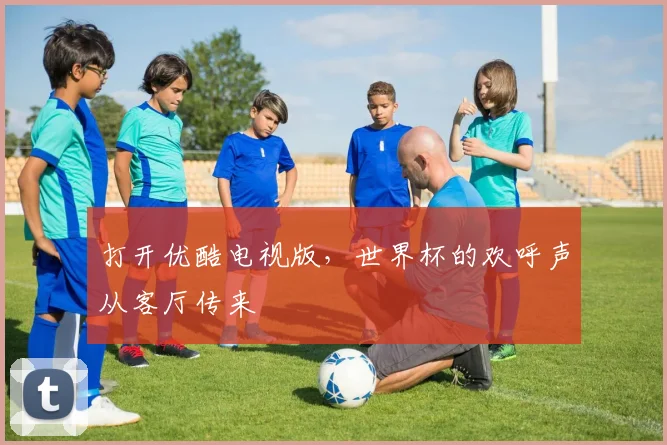打开优酷电视版，世界杯的欢呼声从客厅传来