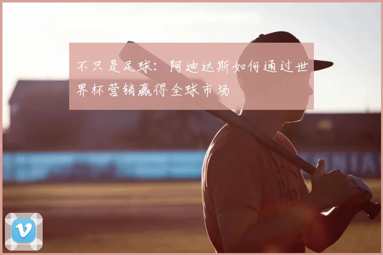 不只是足球:阿迪达斯如何通过世界杯营销赢得全球市场