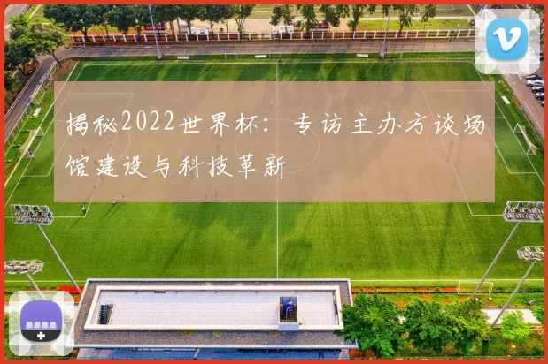 揭秘2022世界杯:专访主办方谈场馆建设与科技革新