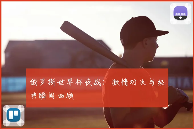 俄罗斯世界杯夜战：激情对决与经典瞬间回顾