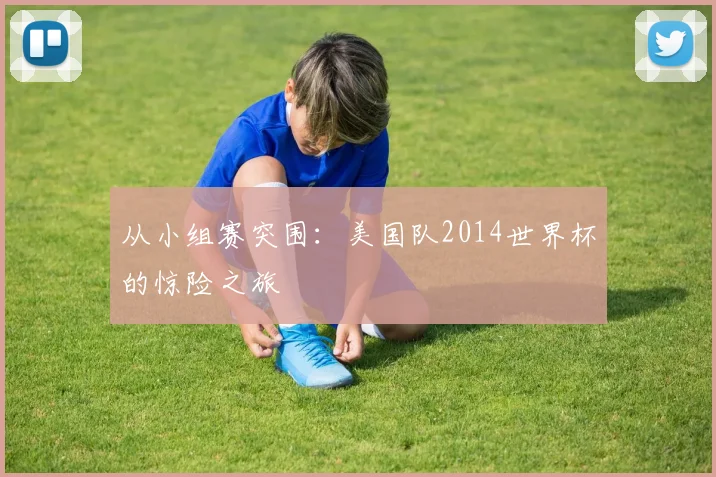 从小组赛突围:美国队2014世界杯的惊险之旅