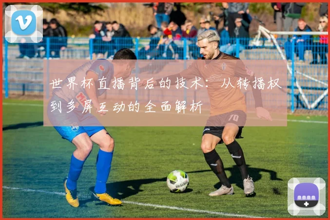 世界杯直播背后的技术：从转播权到多屏互动的全面解析