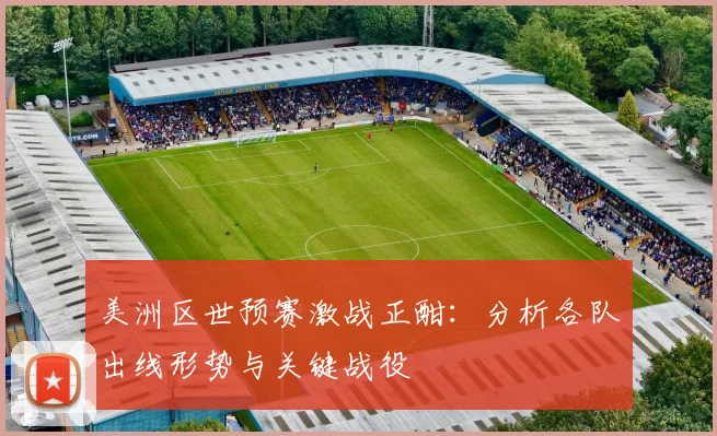 美洲区世预赛激战正酣：分析各队出线形势与关键战役