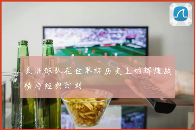 美洲球队在世界杯历史上的辉煌战绩与经典时刻