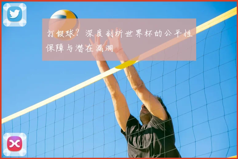 打假球？深度剖析世界杯的公平性保障与潜在漏洞