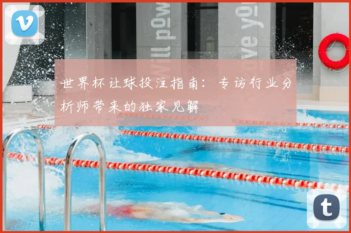 世界杯让球投注指南:专访行业分析师带来的独家见解