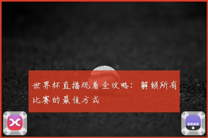 世界杯直播观看全攻略：解锁所有比赛的最佳方式
