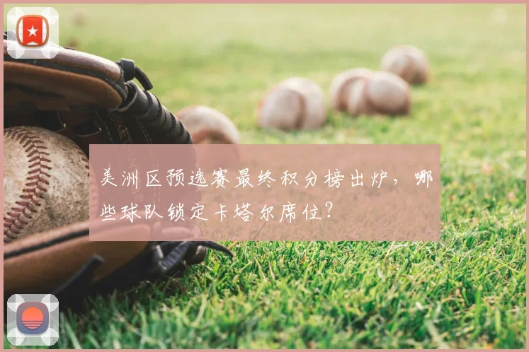 美洲区预选赛最终积分榜出炉，哪些球队锁定卡塔尔席位？