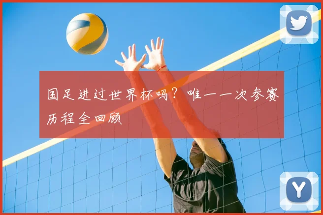 国足进过世界杯吗？唯一一次参赛历程全回顾