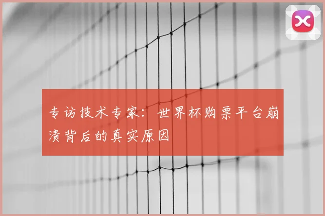 专访技术专家:世界杯购票平台崩溃背后的真实原因
