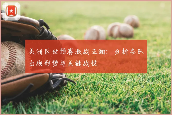美洲区世预赛激战正酣：分析各队出线形势与关键战役
