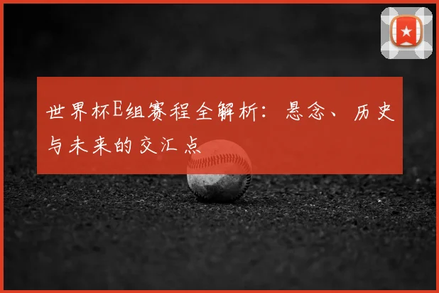 世界杯E组赛程全解析:悬念、历史与未来的交汇点