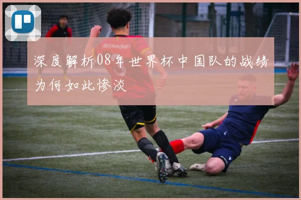深度解析08年世界杯中国队的战绩为何如此惨淡
