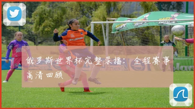 俄罗斯世界杯完整录播：全程赛事高清回顾