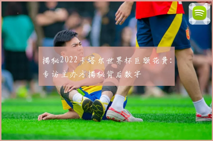 揭秘2022卡塔尔世界杯巨额花费:专访主办方揭秘背后数字