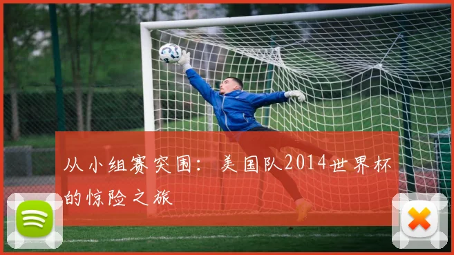 从小组赛突围:美国队2014世界杯的惊险之旅