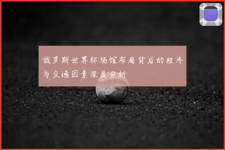 俄罗斯世界杯场馆布局背后的经济与交通因素深度分析