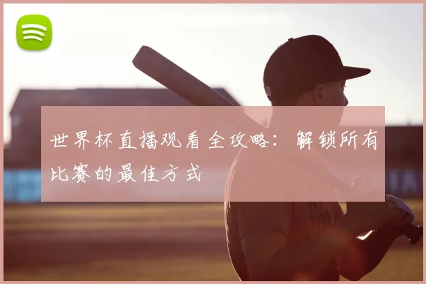 世界杯直播观看全攻略：解锁所有比赛的最佳方式