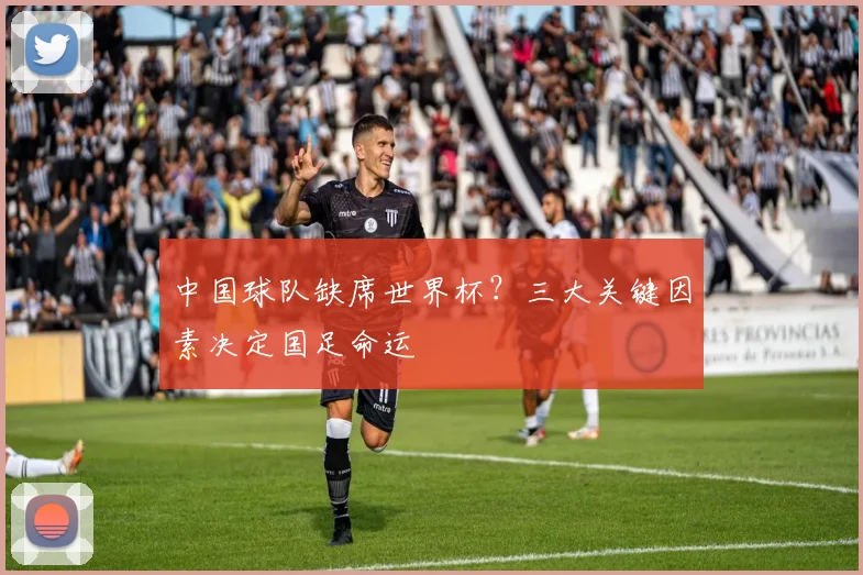 中国球队缺席世界杯?三大关键因素决定国足命运