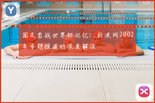 国足首战世界杯记忆：新浪网2002年专题报道的深度解读