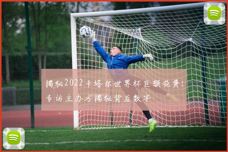 揭秘2022卡塔尔世界杯巨额花费：专访主办方揭秘背后数字
