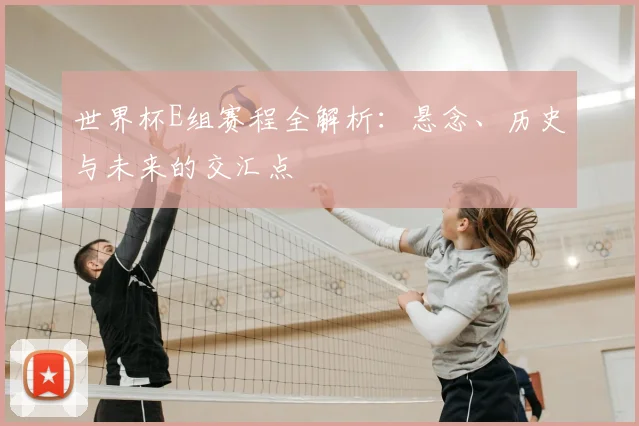 世界杯E组赛程全解析:悬念、历史与未来的交汇点
